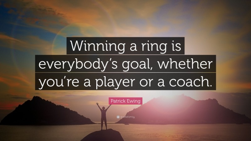 Patrick Ewing Quote: “Winning a ring is everybody’s goal, whether you’re a player or a coach.”