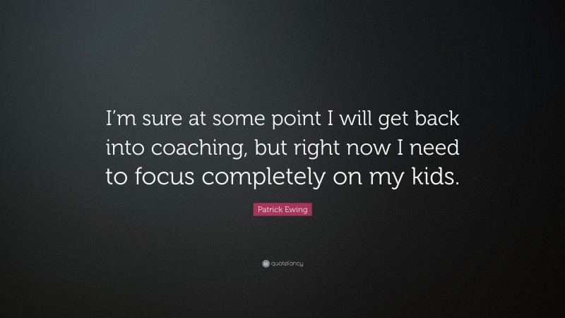 Patrick Ewing Quote: “I’m sure at some point I will get back into coaching, but right now I need to focus completely on my kids.”