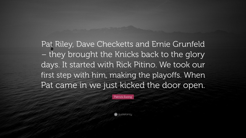 Patrick Ewing Quote: “Pat Riley, Dave Checketts and Ernie Grunfeld – they brought the Knicks back to the glory days. It started with Rick Pitino. We took our first step with him, making the playoffs. When Pat came in we just kicked the door open.”
