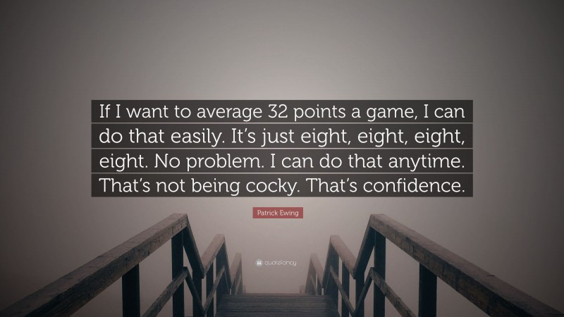 Patrick Ewing Quote: “If I want to average 32 points a game, I can do that easily. It’s just eight, eight, eight, eight. No problem. I can do that anytime. That’s not being cocky. That’s confidence.”