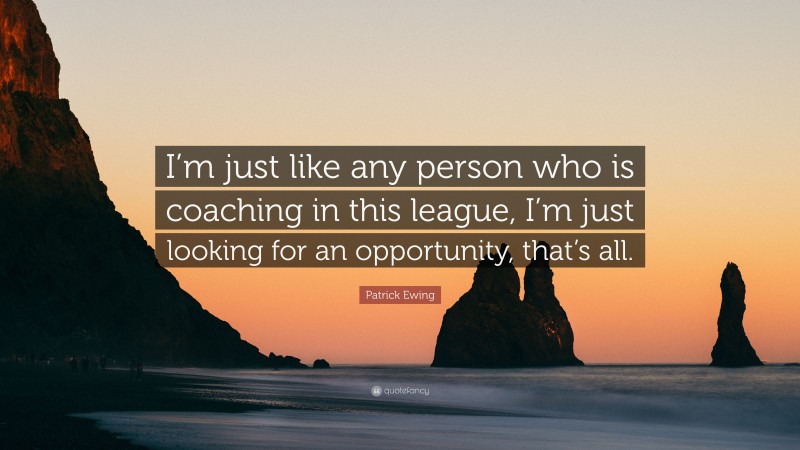 Patrick Ewing Quote: “I’m just like any person who is coaching in this league, I’m just looking for an opportunity, that’s all.”