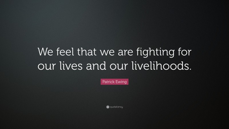 Patrick Ewing Quote: “We feel that we are fighting for our lives and our livelihoods.”