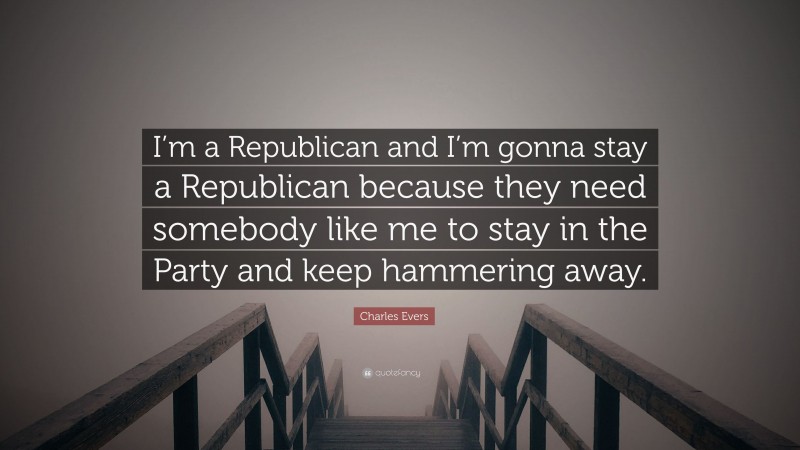 Charles Evers Quote: “I’m a Republican and I’m gonna stay a Republican because they need somebody like me to stay in the Party and keep hammering away.”