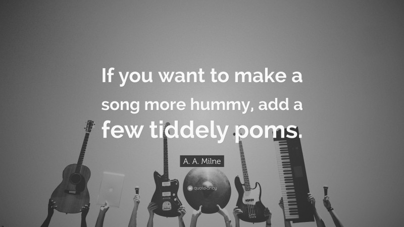 A. A. Milne Quote: “If you want to make a song more hummy, add a few tiddely poms.”