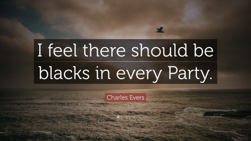 Charles Evers Quote: “I feel there should be blacks in every Party.”