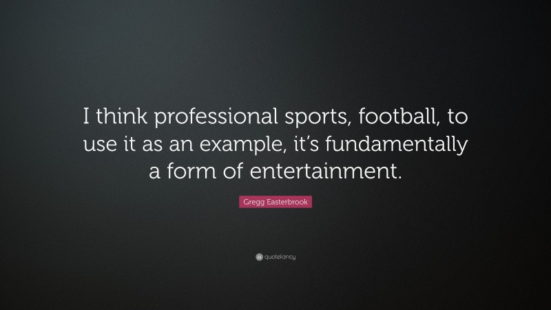 Gregg Easterbrook Quote: “I think professional sports, football, to use it as an example, it’s fundamentally a form of entertainment.”