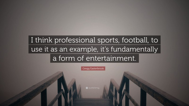 Gregg Easterbrook Quote: “I think professional sports, football, to use it as an example, it’s fundamentally a form of entertainment.”