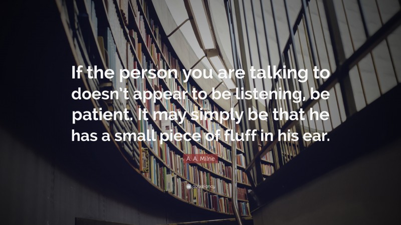 A. A. Milne Quote: “If the person you are talking to doesn’t appear to be listening, be patient. It may simply be that he has a small piece of fluff in his ear.”