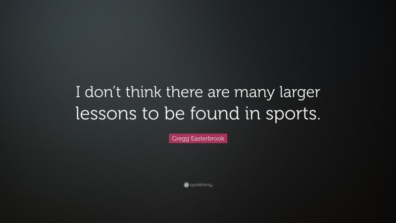 Gregg Easterbrook Quote: “I don’t think there are many larger lessons to be found in sports.”