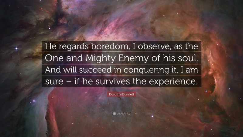 Dorothy Dunnett Quote: “He regards boredom, I observe, as the One and Mighty Enemy of his soul. And will succeed in conquering it, I am sure – if he survives the experience.”