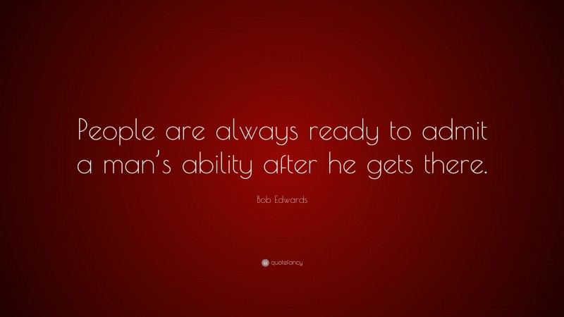 Bob Edwards Quote: “People are always ready to admit a man’s ability after he gets there.”
