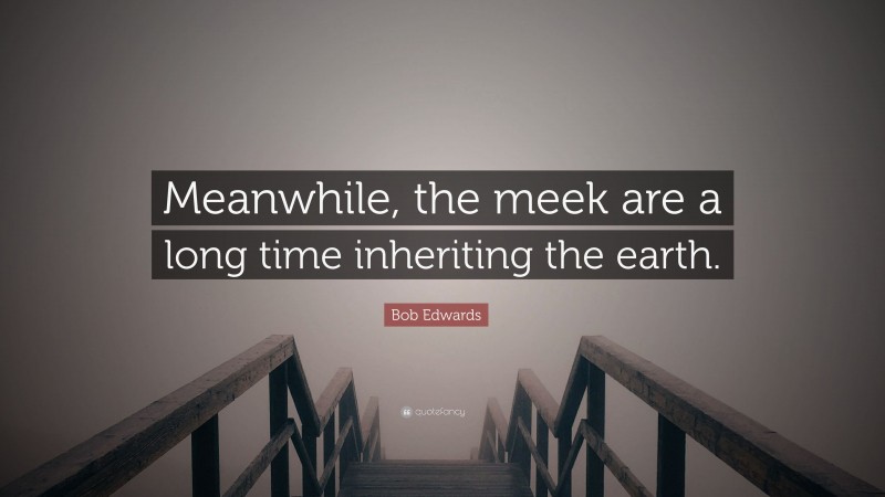 Bob Edwards Quote: “Meanwhile, the meek are a long time inheriting the earth.”