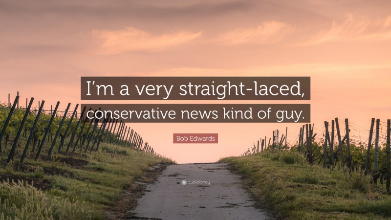 Bob Edwards Quote: “I’m a very straight-laced, conservative news kind of guy.”