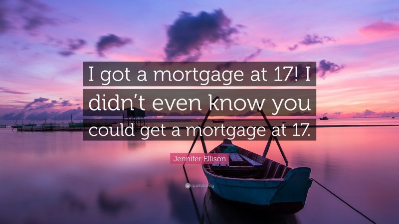 Jennifer Ellison Quote: “I got a mortgage at 17! I didn’t even know you could get a mortgage at 17.”