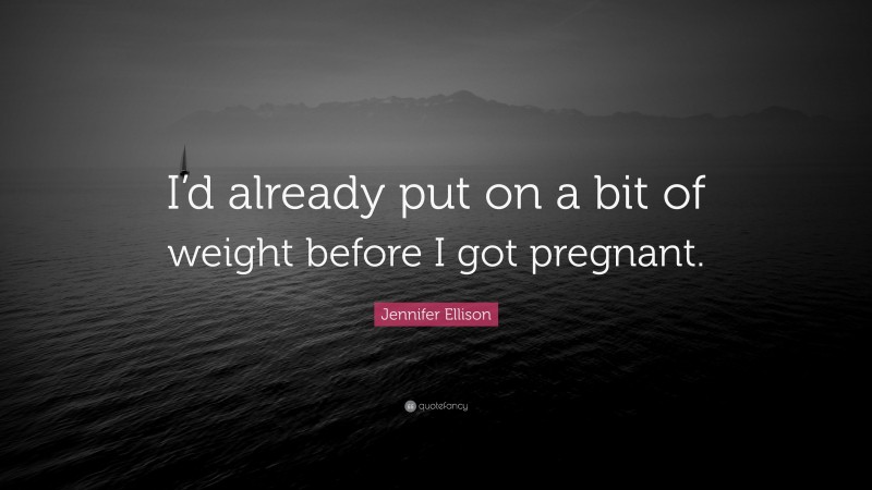 Jennifer Ellison Quote: “I’d already put on a bit of weight before I got pregnant.”