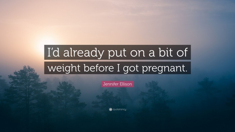 Jennifer Ellison Quote: “I’d already put on a bit of weight before I got pregnant.”