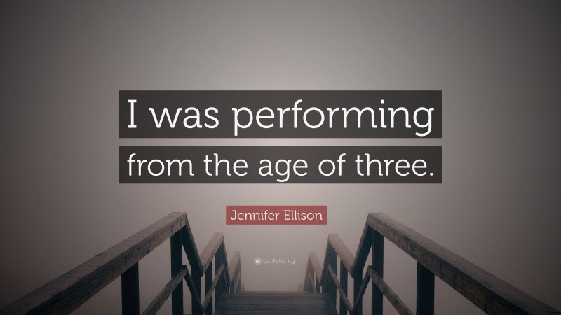 Jennifer Ellison Quote: “I was performing from the age of three.”