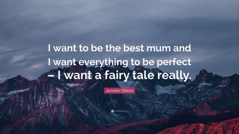 Jennifer Ellison Quote: “I want to be the best mum and I want everything to be perfect – I want a fairy tale really.”