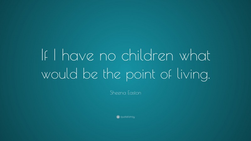 Sheena Easton Quote: “If I have no children what would be the point of living.”