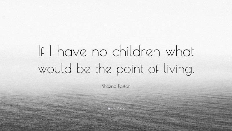 Sheena Easton Quote: “If I have no children what would be the point of living.”
