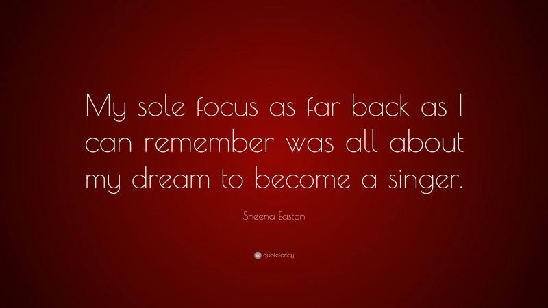 Sheena Easton Quote: “My sole focus as far back as I can remember was all about my dream to become a singer.”