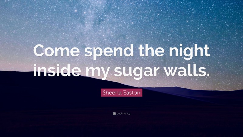 Sheena Easton Quote: “Come spend the night inside my sugar walls.”