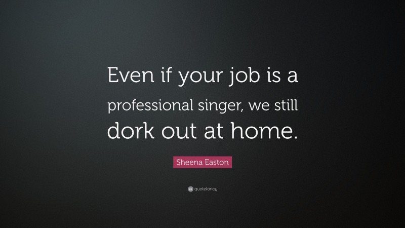 Sheena Easton Quote: “Even if your job is a professional singer, we still dork out at home.”