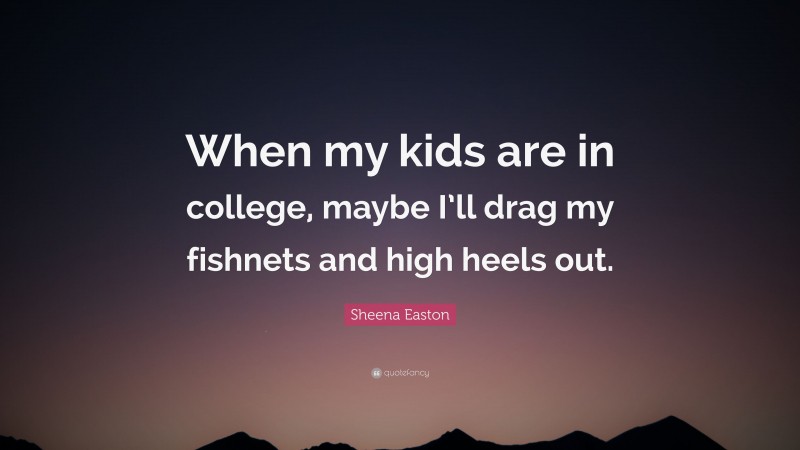 Sheena Easton Quote: “When my kids are in college, maybe I’ll drag my fishnets and high heels out.”