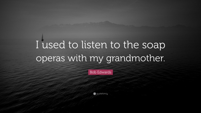 Bob Edwards Quote: “I used to listen to the soap operas with my grandmother.”