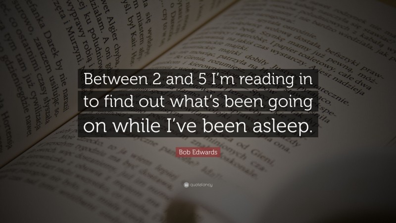 Bob Edwards Quote: “Between 2 and 5 I’m reading in to find out what’s been going on while I’ve been asleep.”