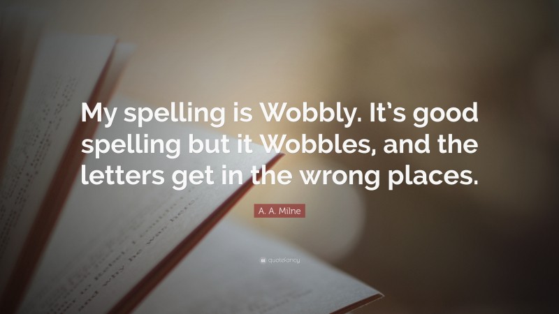 A. A. Milne Quote: “My spelling is Wobbly. It’s good spelling but it Wobbles, and the letters get in the wrong places.”