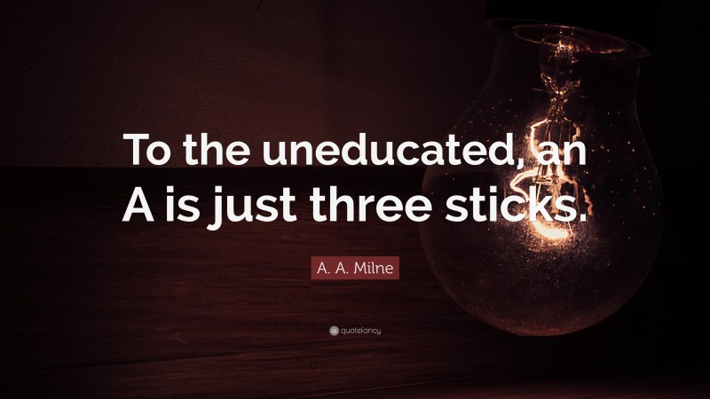 A. A. Milne Quote: “To the uneducated, an A is just three sticks.”