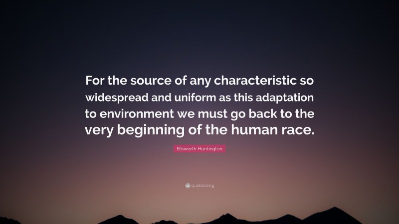 Ellsworth Huntington Quote: “For the source of any characteristic so widespread and uniform as this adaptation to environment we must go back to the very beginning of the human race.”