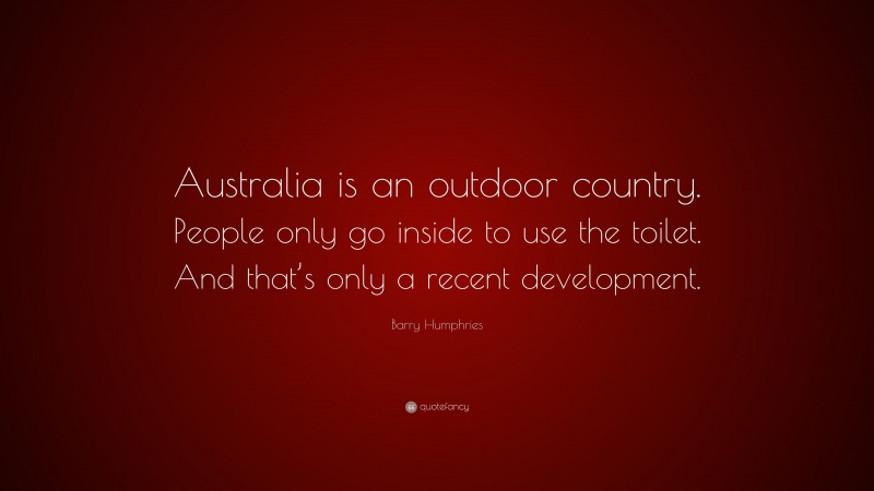 Barry Humphries Quote: “Australia is an outdoor country. People only go inside to use the toilet. And that’s only a recent development.”