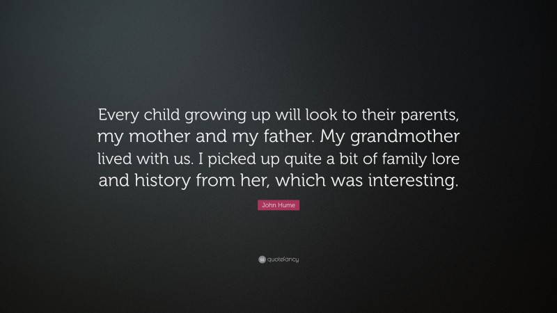 John Hume Quote: “Every child growing up will look to their parents, my mother and my father. My grandmother lived with us. I picked up quite a bit of family lore and history from her, which was interesting.”
