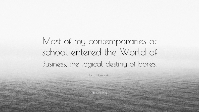 Barry Humphries Quote: “Most of my contemporaries at school entered the World of Business, the logical destiny of bores.”