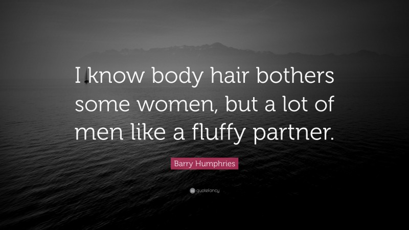 Barry Humphries Quote: “I know body hair bothers some women, but a lot of men like a fluffy partner.”