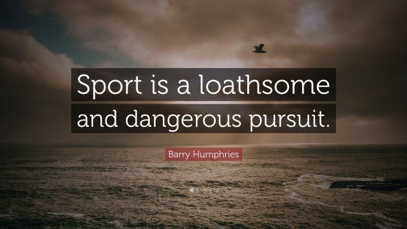 Barry Humphries Quote: “Sport is a loathsome and dangerous pursuit.”
