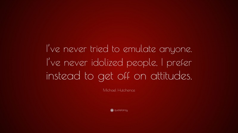 Michael Hutchence Quote: “I’ve never tried to emulate anyone. I’ve never idolized people, I prefer instead to get off on attitudes.”