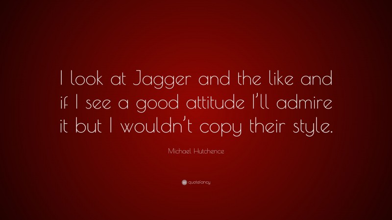 Michael Hutchence Quote: “I look at Jagger and the like and if I see a good attitude I’ll admire it but I wouldn’t copy their style.”
