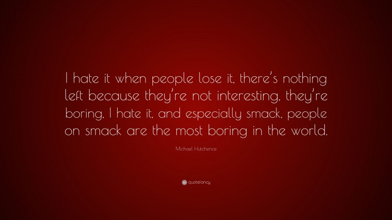Michael Hutchence Quote: “I hate it when people lose it, there’s nothing left because they’re not interesting, they’re boring, I hate it, and especially smack, people on smack are the most boring in the world.”