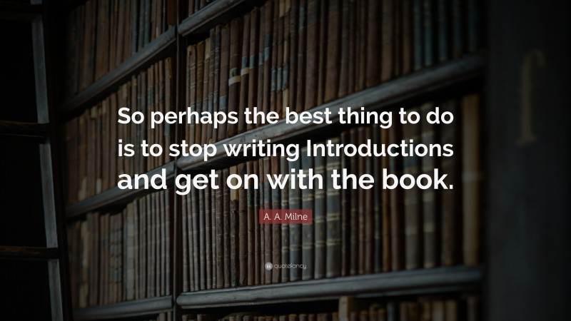 A. A. Milne Quote: “So perhaps the best thing to do is to stop writing Introductions and get on with the book.”