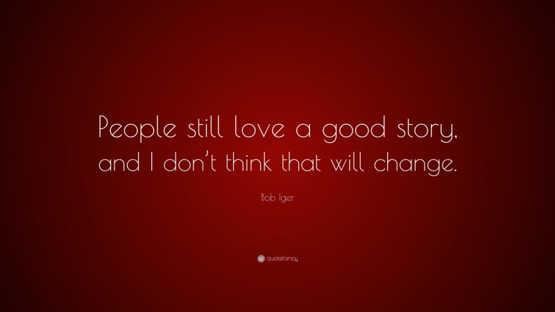 Bob Iger Quote: “People still love a good story, and I don’t think that will change.”