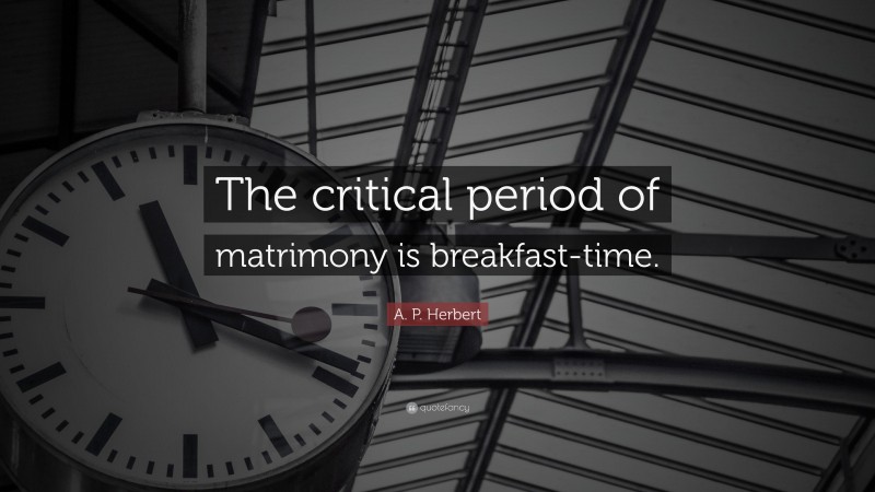 A. P. Herbert Quote: “The critical period of matrimony is breakfast-time.”