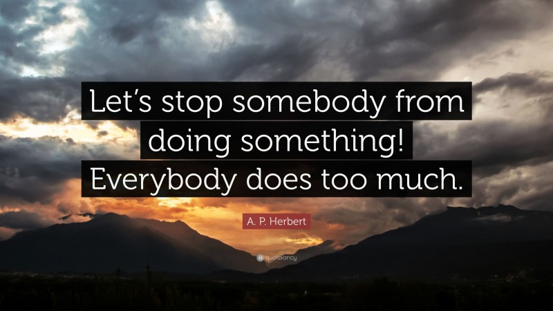 A. P. Herbert Quote: “Let’s stop somebody from doing something! Everybody does too much.”
