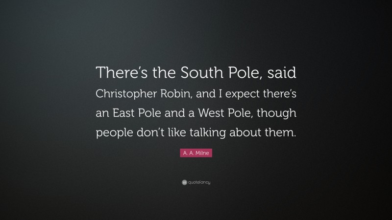 A. A. Milne Quote: “There’s the South Pole, said Christopher Robin, and I expect there’s an East Pole and a West Pole, though people don’t like talking about them.”