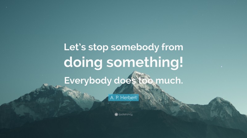 A. P. Herbert Quote: “Let’s stop somebody from doing something! Everybody does too much.”