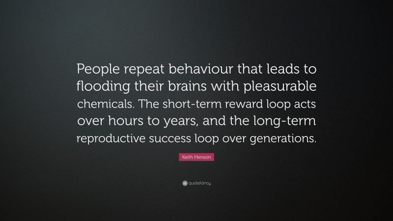 Keith Henson Quote: “People repeat behaviour that leads to flooding their brains with pleasurable chemicals. The short-term reward loop acts over hours to years, and the long-term reproductive success loop over generations.”