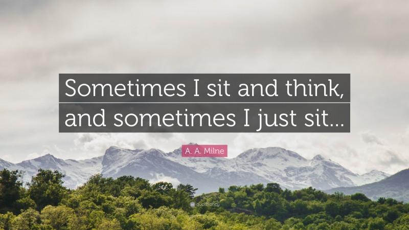 A. A. Milne Quote: “Sometimes I sit and think, and sometimes I just sit...”