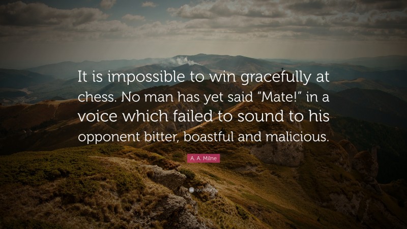 A. A. Milne Quote: “It is impossible to win gracefully at chess. No man has yet said “Mate!” in a voice which failed to sound to his opponent bitter, boastful and malicious.”
